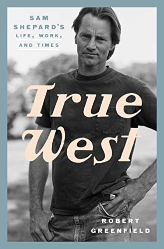 True West: Sam Shepard's Life, Work, and Times by Robert Greenfield