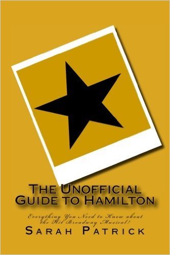 The Unofficial Guide to Hamilton: Everything You Need to Know about the Hit Broadway Musical! by Sarah Patrick