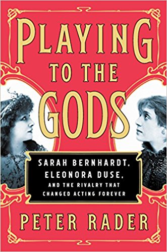 Playing to the Gods: Sarah Bernhardt, Eleonora Duse, and the Rivalry that Changed Acting Forever by Peter Rader