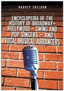 Encyclopedia Of The History Of Broadway-Hollywood-Swing And Pop Singers And Vocal Musical Arrangers by Harvey Sheldon 