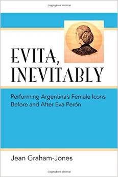 Evita, Inevitably: Performing Argentina's Female Icons Before and After Eva Perón by Jean Graham-Jones