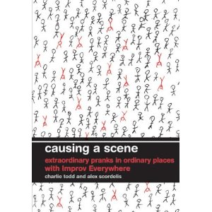 Causing a Scene: Extraordinary Pranks in Ordinary Places with Improv Everywhere by Charlie Todd, Alex Scordelis