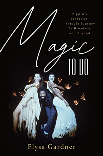 Magic To Do: Pippin's Fantastic, Fraught Journey to Broadway and Beyond by Elysa Gardner