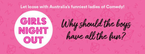 GIRLS NIGHT OUT - Let Loose With Australia's Funniest Ladies Of Comedy 