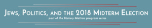 JEWS, POLITICS, AND THE 2018 MIDTERM ELECTIONS: New Program Announced In The History Matters Series 