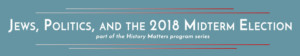 JEWS, POLITICS, AND THE 2018 MIDTERM ELECTIONS: New Program Announced In The History Matters Series Image
