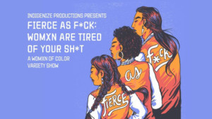 Indigenize Productions Presents FIERCE AS F*CK: WOMXN ARE TIRED OF YOUR SH*T 
