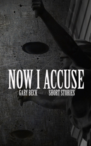 NOW I ACCUSE A Story Collection by Gary Beck - Out Now! 