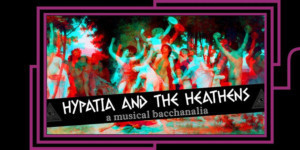 HYPATIA AND THE HEATHENS: A MUSICAL BACCHANALIA Comes to Caveat Image
