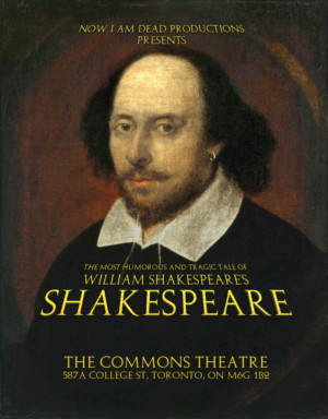 Now I am Dead Productions Presents THE MOST HUMOROUS AND TRAGIC TALE OF WILLIAM SHAKESPEARE'S SHAKESPEARE 