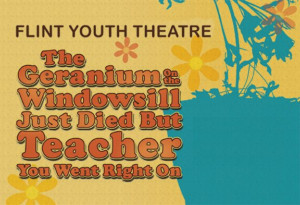 Flint Youth Theatre Presents World Premiere Musical THE GERANIUM ON THE WINDOWSILL JUST DIED BUT TEACHER YOU WENT RIGHT ON 