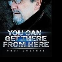 Author Paul LeBlanc Shares How YOU CAN GET THERE FROM HERE Video