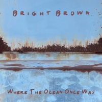 Bright Brown Releases Fourth Studio Album WHERE THE OCEAN ONCE WAS