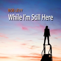 BWW Album Review: With WHILE I'M STILL HERE Bob Levy Shows Why He's Not Going Anywher Photo