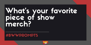 #BWWPrompts: What is Your Favorite Piece of Show Merch?  Image