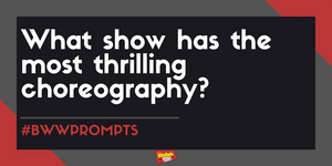 BWW Prompts: Which Show Has the Most Thrilling Choreography? 