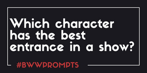 BWW Prompts: Which Character Has the Best Entrance in a Show? 