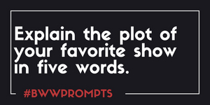 BWW Prompts: Explain the Plot of Your Favorite Show in Five Words Image