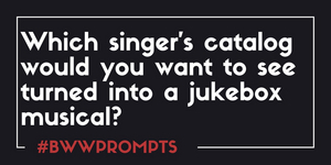 BWW Prompts: Which Singer's Catalogue Would You Turn Into A Musical? 