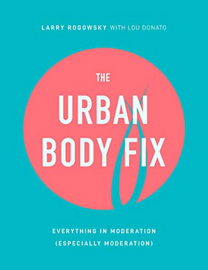 Interview: Larry Rogowsky Talks New Book THE URBAN BODY FIX: EVERYTHING IN MODERATION (ESPECIALLY MODERATION) 