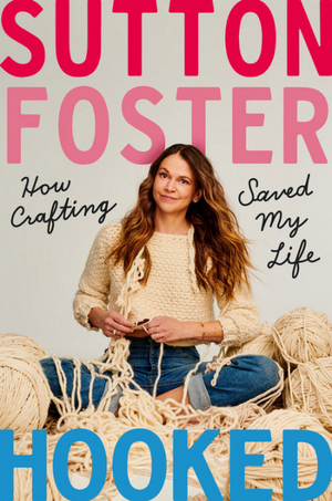 Sutton Foster's HOOKED: HOW CRAFTING SAVED MY LIFE to be Published in October 