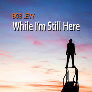 BWW Album Review: With WHILE I'M STILL HERE Bob Levy Shows Why He's Not Going Anywhere Anytime Soon 