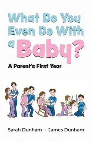 Sarah and James Dunham Release New Book WHAT DO YOU EVEN DO WITH A BABY? A PARENT'S FIRST YEAR 
