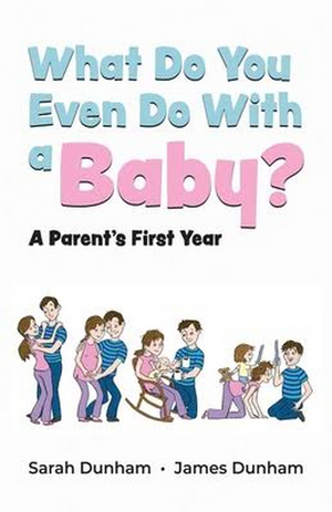 Sarah and James Dunham Release New Book WHAT DO YOU EVEN DO WITH A BABY? A PARENT'S FIRST YEAR Image