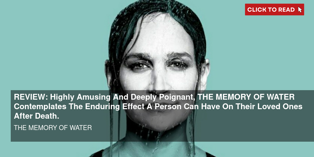REVIEW: Highly Amusing And Deeply Poignant, THE MEMORY OF WATER Contemplates The Enduring Effect A Person Can Have On Their Loved Ones After Death. - Vimarsana News
