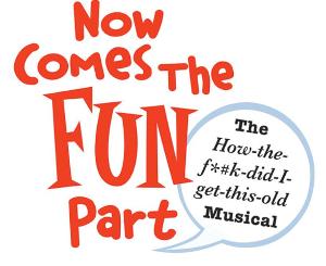 The York Theatre Company As Part Of Its Developmental Reading Series NOW COMES THE FUN PART (THE HOW-THE-F*#K-DID-I -GET-THIS OLD MUSICAL) 