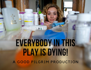 Art House Productions And Good Pilgrim Present EVERYBODY IN THIS PLAY IS DYING! 