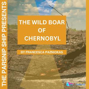 The Parsnip Ship Announces Live Recording Of THE WILD BOAR OF CHERNOBYL By Francesca Pazniokas 