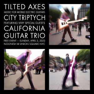 Tilted Axes & California Guitar Trio Collaborate to Present CITY TRIPTYCH 