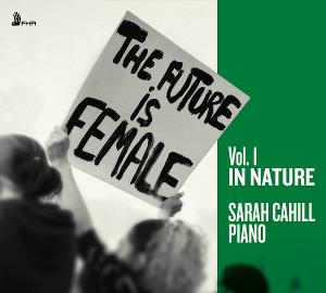 Pianist Sarah Cahill's THE FUTURE IS FEMALE, IN NATURE First Of Three Volumes Out March 4 