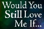 Would You Still Love Me if...