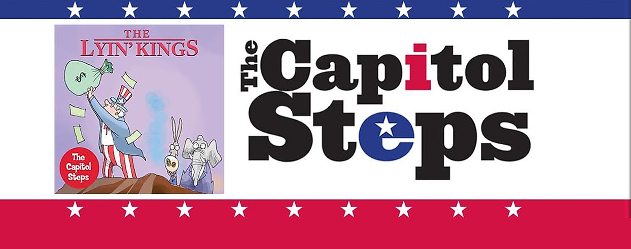 THE CAPITOL STEPS returns on Saturday, February 15, at 8pm, with their new show THE LYIN’ KINGS, just in time for the 2020 Primaries!
America’s #1 Political Satire Troupe—based on certain highly regarded polling organizations, but not all—guarantee an evening of belly laughs, loud groans and unprecedented whistle-blowing! 