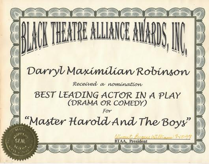 Award-winning Role: Darryl Maximilian Robinson won a 1997 Joseph Jefferson Citation Award for Outstanding Actor In A Play for playing Sam Semela in Fugard: Master Harold And The Boys. 324