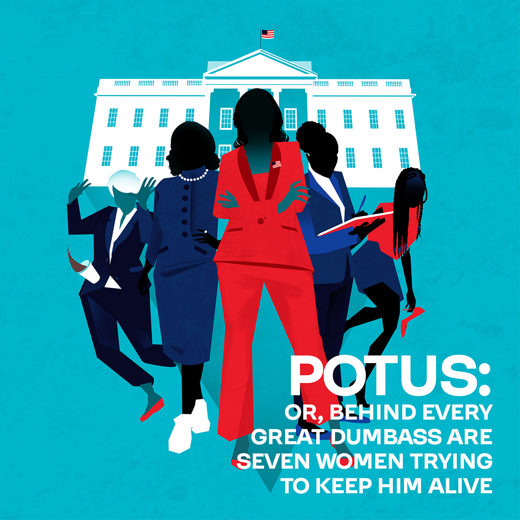 POTUS: Or, Behind Every Great Dumbass are Seven Women Trying to Keep Him Alive