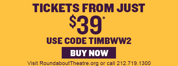 Tickets from Just $39* | Use Code TIMBWW2 | Visit RoundaboutTheatre.org or call 212.719.1300