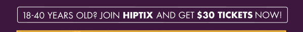 18-40 YEARS OLD? JOIN HIPTIX AND GET $30 TICKETS NOW! 